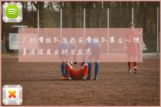 广州滑板队与西安滑板队赛后心理素质深度分析与反思