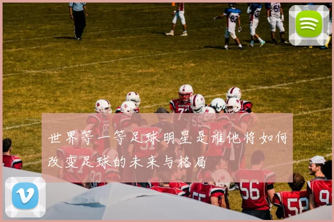 世界等一等足球明星是谁他将如何改变足球的未来与格局