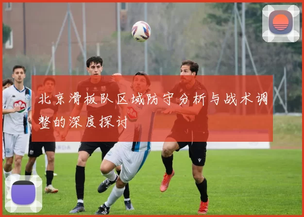 北京滑板队区域防守分析与战术调整的深度探讨