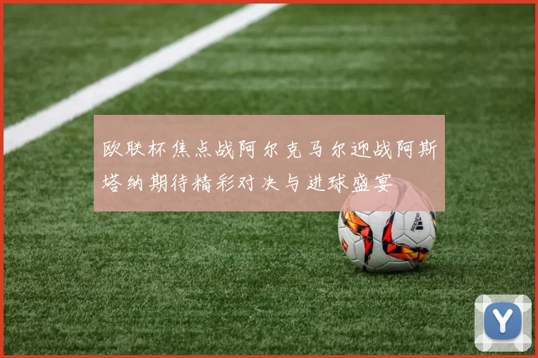 欧联杯焦点战阿尔克马尔迎战阿斯塔纳期待精彩对决与进球盛宴