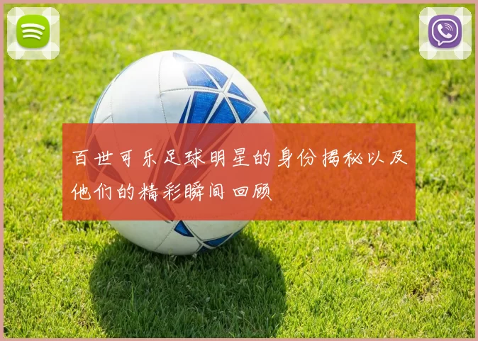 百世可乐足球明星的身份揭秘以及他们的精彩瞬间回顾