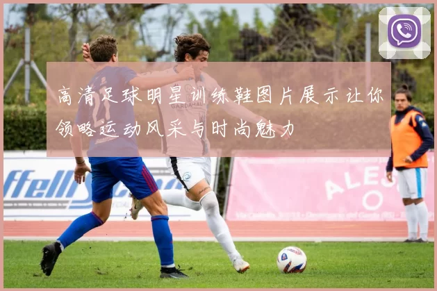 高清足球明星训练鞋图片展示让你领略运动风采与时尚魅力