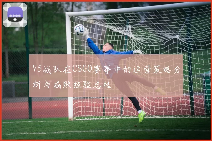 V5战队在CSGO赛事中的运营策略分析与成败经验总结