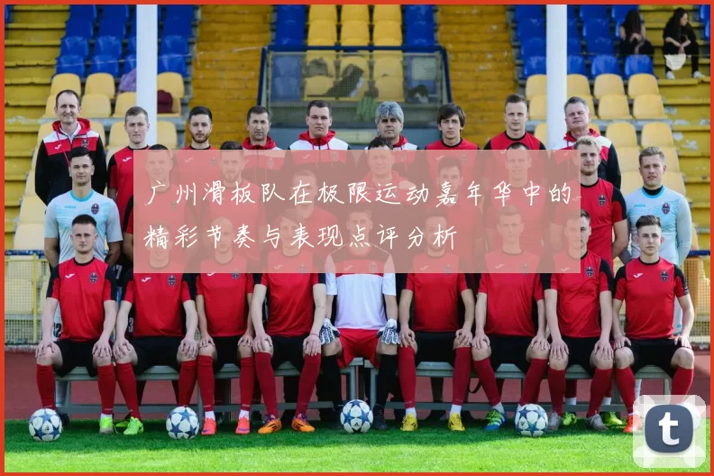 广州滑板队在极限运动嘉年华中的精彩节奏与表现点评分析
