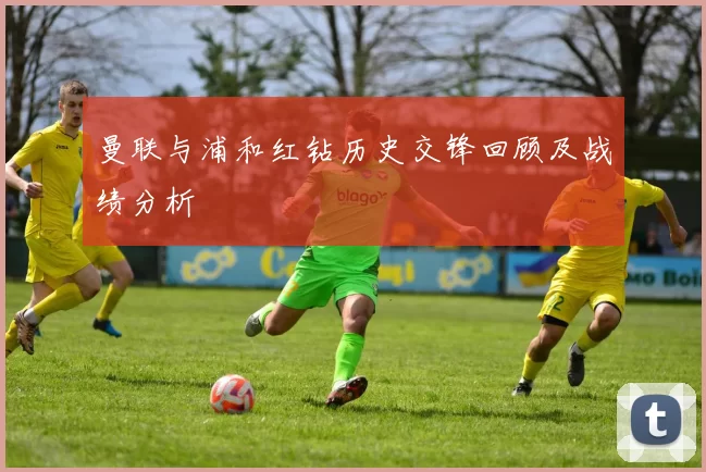 曼联与浦和红钻历史交锋回顾及战绩分析