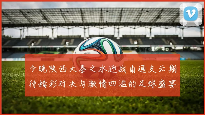 今晚陕西大秦之水迎战南通支云期待精彩对决与激情四溢的足球盛宴