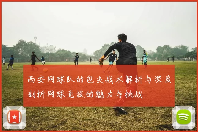 西安网球队的包夹战术解析与深度剖析网球竞技的魅力与挑战
