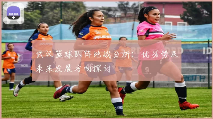 武汉篮球队阵地战分析：优劣势及未来发展方向探讨