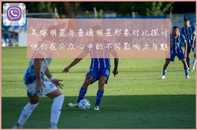 足球明星与普通明星形象对比探讨他们在公众心中的不同影响力与魅力