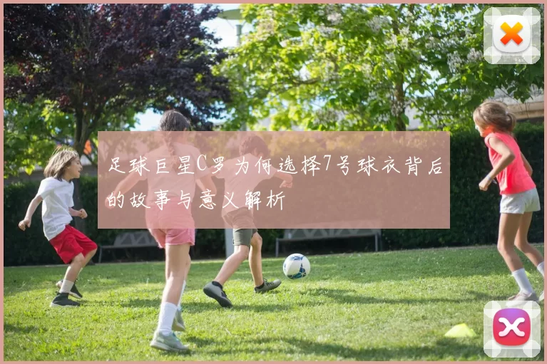 足球巨星C罗为何选择7号球衣背后的故事与意义解析