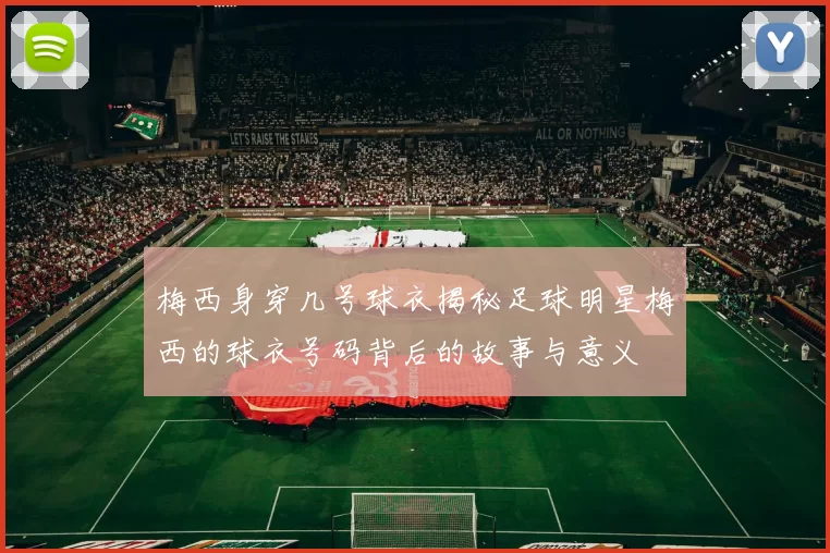 梅西身穿几号球衣揭秘足球明星梅西的球衣号码背后的故事与意义