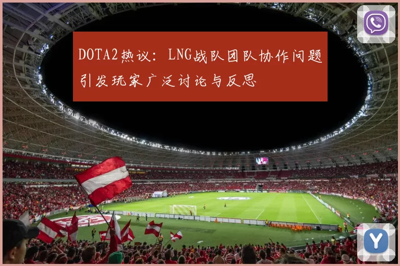 DOTA2热议：LNG战队团队协作问题引发玩家广泛讨论与反思