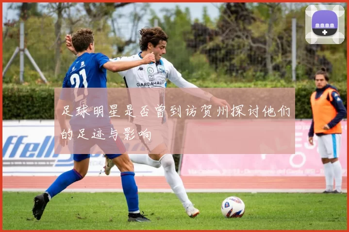 足球明星是否曾到访贺州探讨他们的足迹与影响