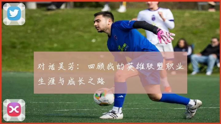 对话吴芳：回顾我的英雄联盟职业生涯与成长之路