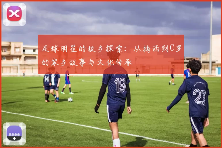 足球明星的故乡探索：从梅西到C罗的家乡故事与文化传承