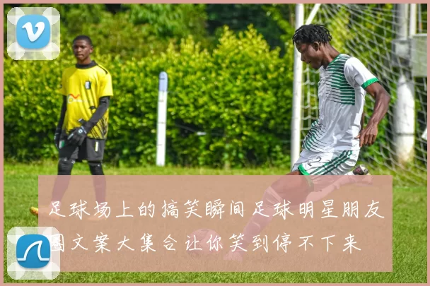 足球场上的搞笑瞬间足球明星朋友圈文案大集合让你笑到停不下来