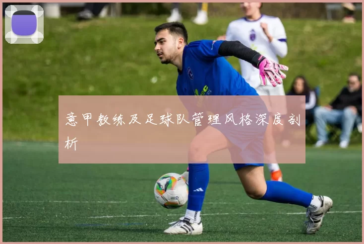 意甲教练及足球队管理风格深度剖析