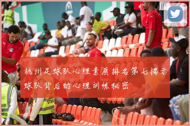 杭州足球队心理素质排名第七揭示球队背后的心理训练秘密