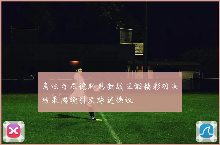 乌法与尼德科恩激战正酣精彩对决结果揭晓引发球迷热议