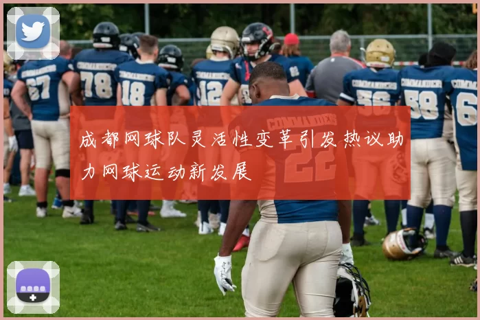 成都网球队灵活性变革引发热议助力网球运动新发展
