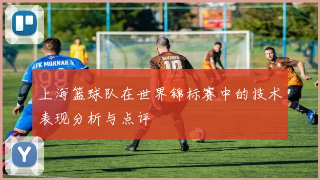 上海篮球队在世界锦标赛中的技术表现分析与点评
