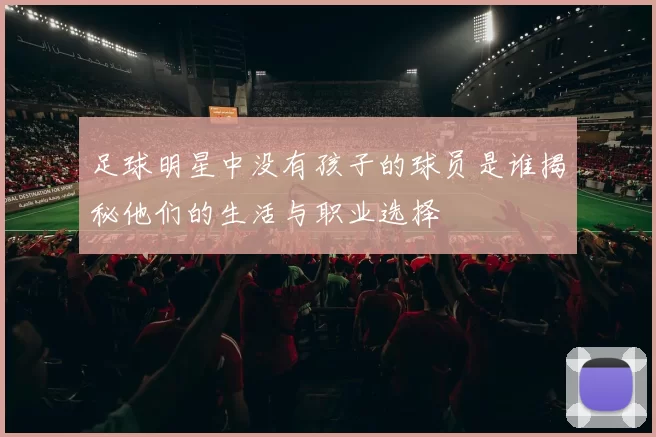 足球明星中没有孩子的球员是谁揭秘他们的生活与职业选择