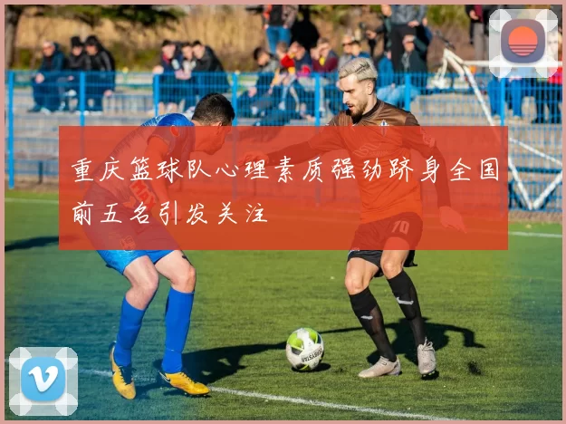 重庆篮球队心理素质强劲跻身全国前五名引发关注