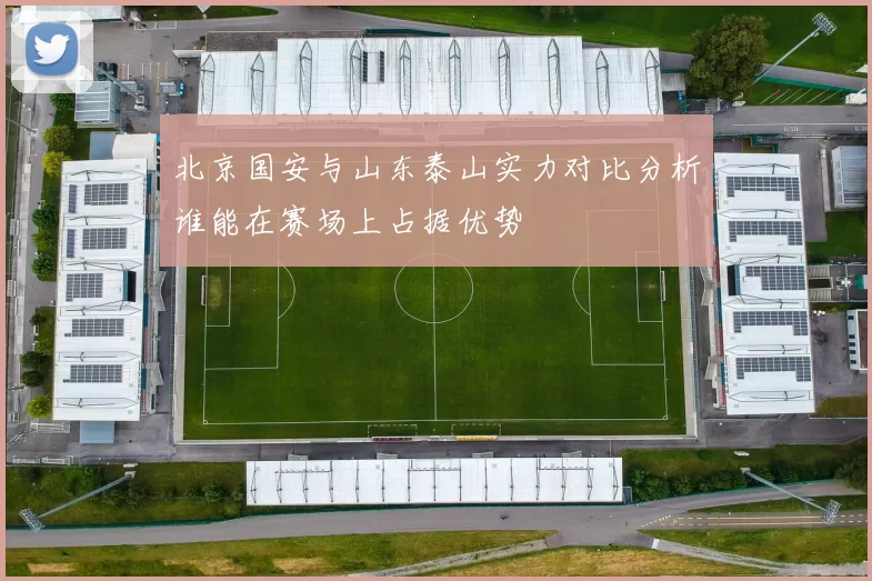 北京国安与山东泰山实力对比分析谁能在赛场上占据优势