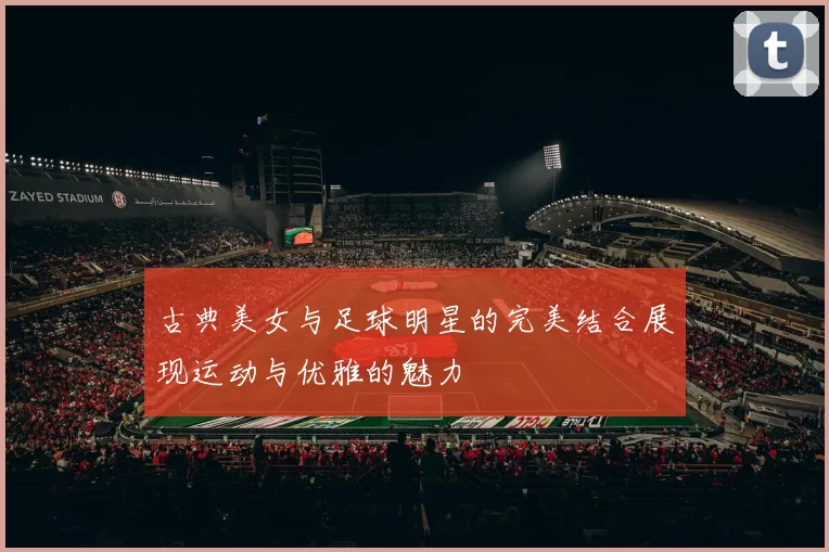 古典美女与足球明星的完美结合展现运动与优雅的魅力
