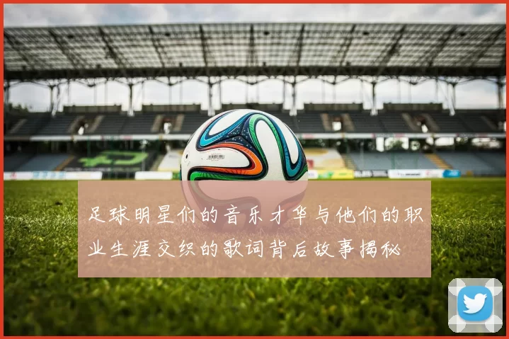 足球明星们的音乐才华与他们的职业生涯交织的歌词背后故事揭秘