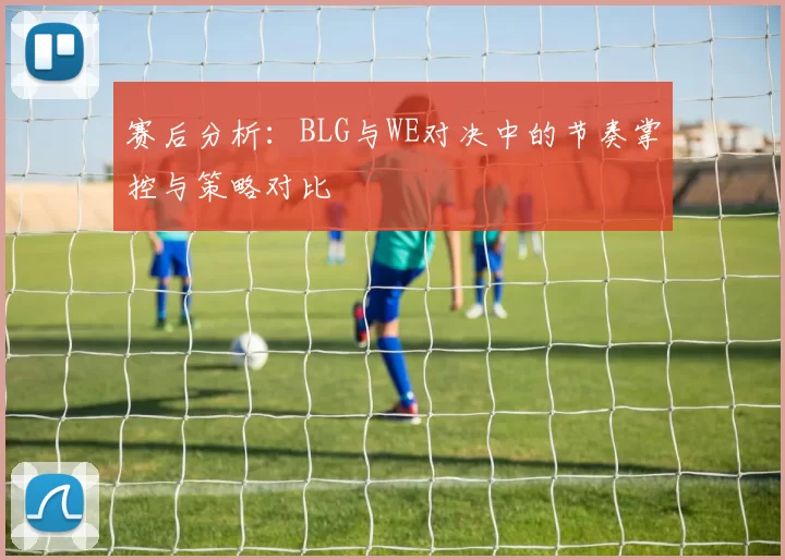赛后分析：BLG与WE对决中的节奏掌控与策略对比