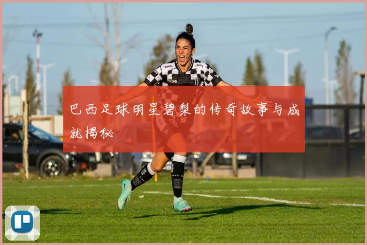 巴西足球明星碧梨的传奇故事与成就揭秘