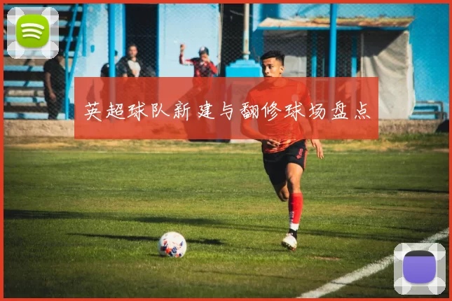 英超球队新建与翻修球场盘点