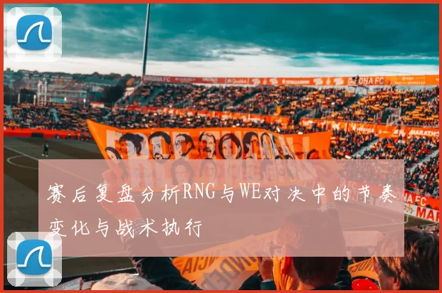 赛后复盘分析RNG与WE对决中的节奏变化与战术执行