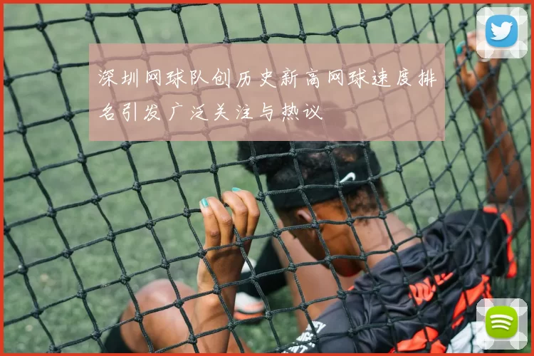 深圳网球队创历史新高网球速度排名引发广泛关注与热议