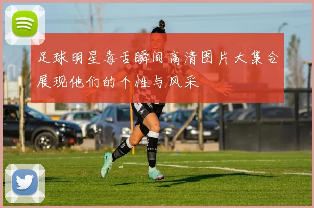 足球明星毒舌瞬间高清图片大集合展现他们的个性与风采