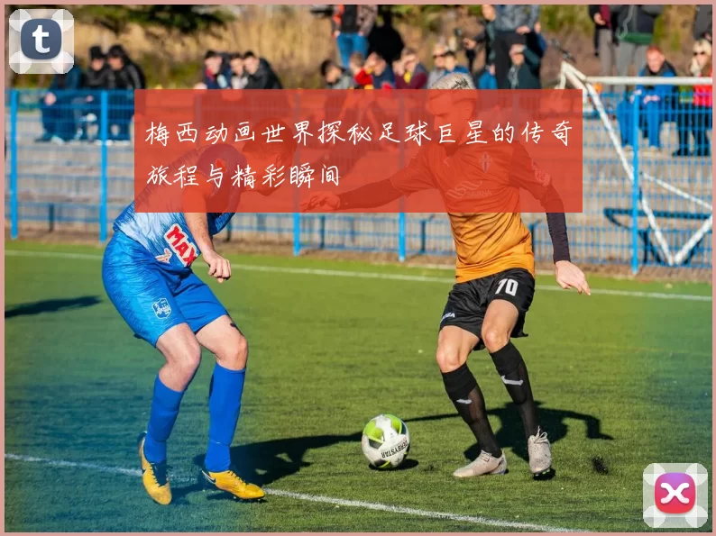 梅西动画世界探秘足球巨星的传奇旅程与精彩瞬间