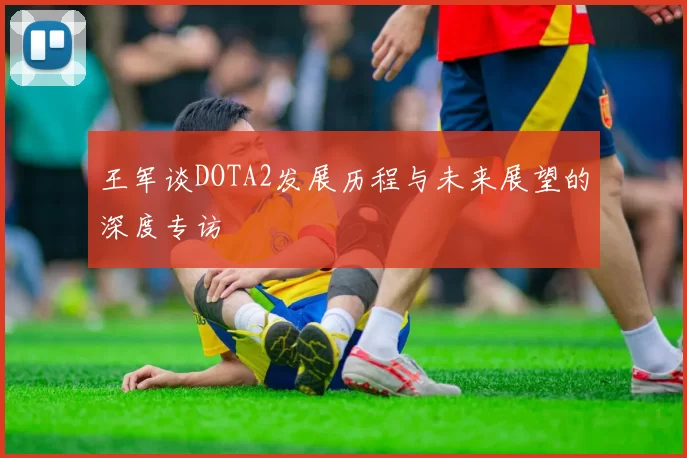 王军谈DOTA2发展历程与未来展望的深度专访