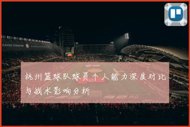 杭州篮球队球员个人能力深度对比与战术影响分析