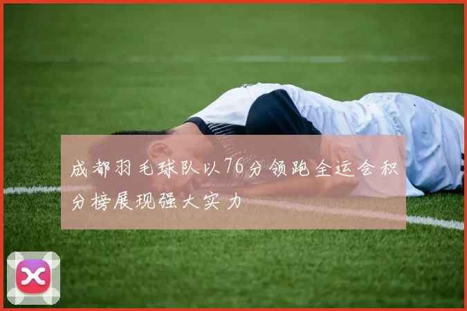 成都羽毛球队以76分领跑全运会积分榜展现强大实力