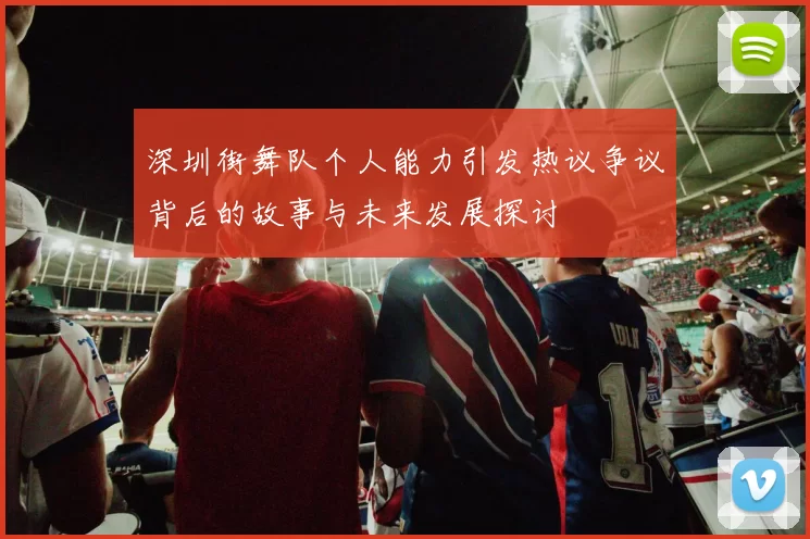 深圳街舞队个人能力引发热议争议背后的故事与未来发展探讨