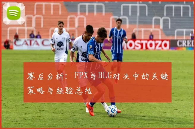 赛后分析：FPX与BLG对决中的关键策略与经验总结