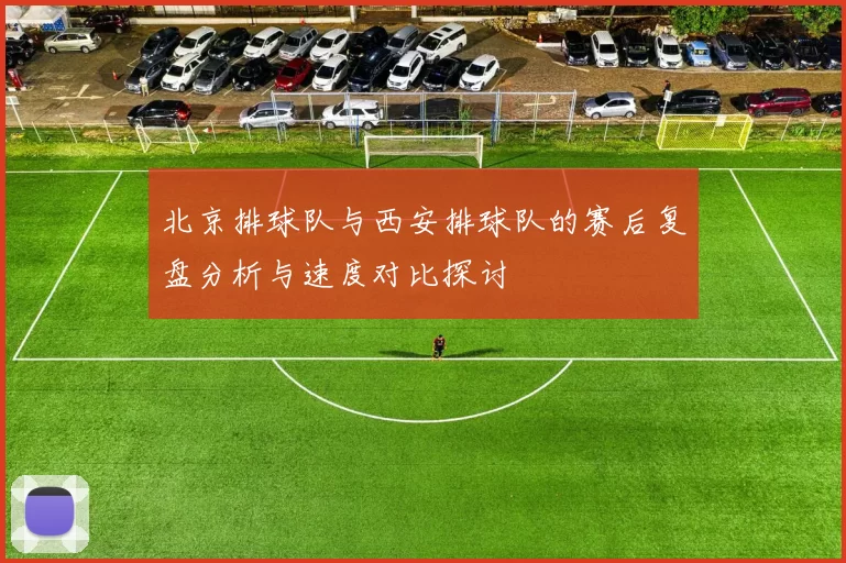 北京排球队与西安排球队的赛后复盘分析与速度对比探讨