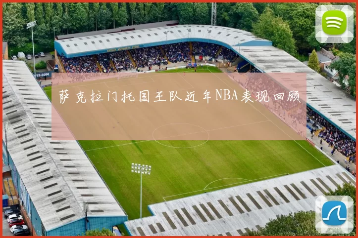 萨克拉门托国王队近年NBA表现回顾