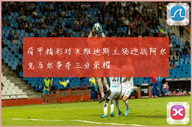 荷甲精彩对决维迪斯主场迎战阿尔克马尔争夺三分荣耀