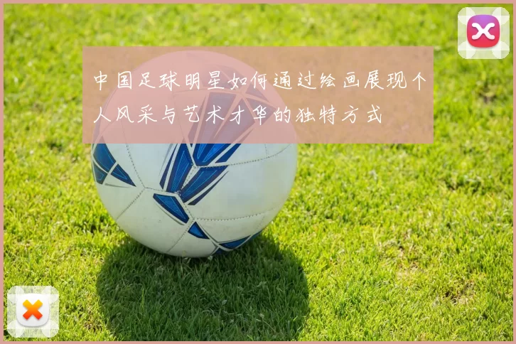 中国足球明星如何通过绘画展现个人风采与艺术才华的独特方式