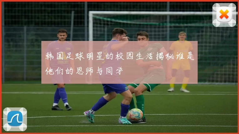 韩国足球明星的校园生活揭秘谁是他们的恩师与同学