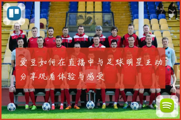 爱豆如何在直播中与足球明星互动分享观看体验与感受