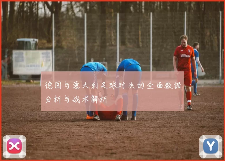 德国与意大利足球对决的全面数据分析与战术解析