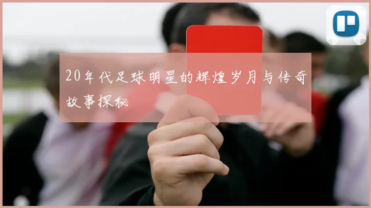 20年代足球明星的辉煌岁月与传奇故事探秘